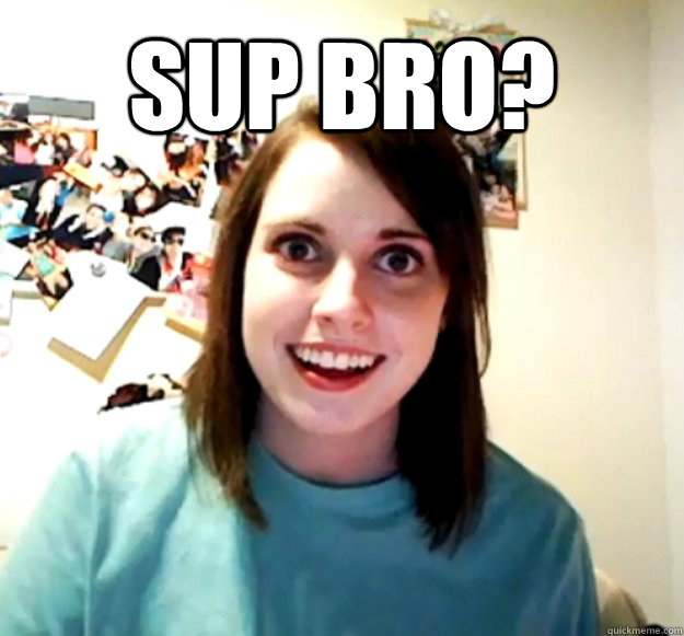 sup bro?  - sup bro?   Overly Attached Girlfriend