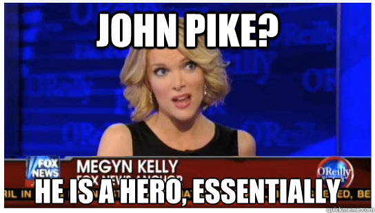 John Pike? He is a hero, essentially - John Pike? He is a hero, essentially  Euphemism Megyn Kelly