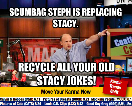 scumbag steph is replacing stacy. Recycle all your old stacy jokes! - scumbag steph is replacing stacy. Recycle all your old stacy jokes!  Mad Karma with Jim Cramer