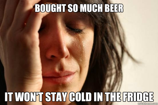 Bought so much beer It won't stay cold in the fridge  First World Problems