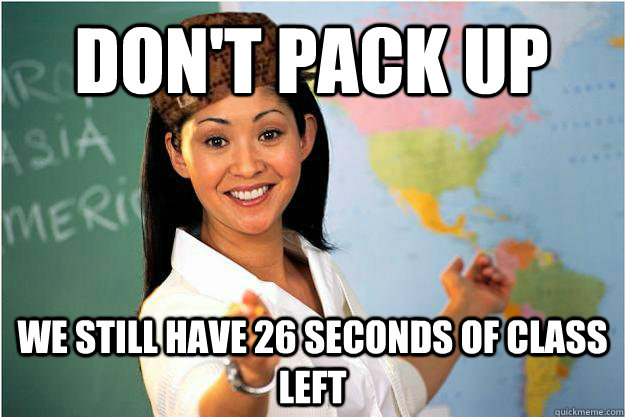 Don't pack up We still have 26 seconds of class left  Scumbag Teacher