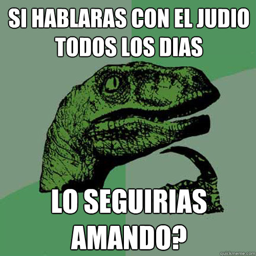 si hablaras con el judio todos los dias lo seguirias amando?  Philosoraptor