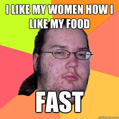 i like my women how i like my food fast  Butthurt Dweller