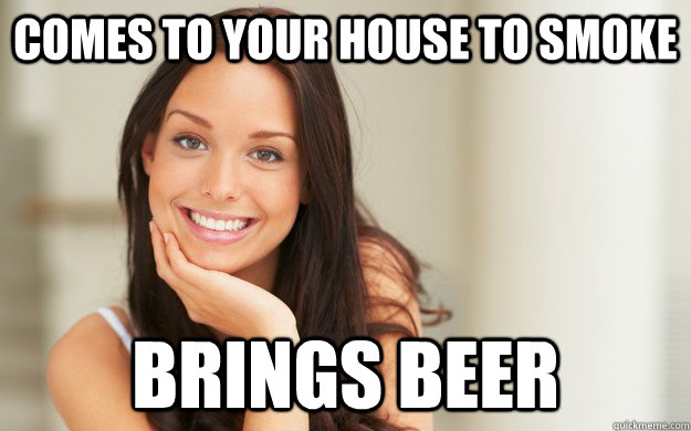 Comes to your house to smoke brings beer  Good Girl Gina