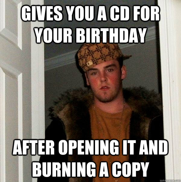 gives you a cd for your birthday after opening it and burning a copy   Scumbag Steve