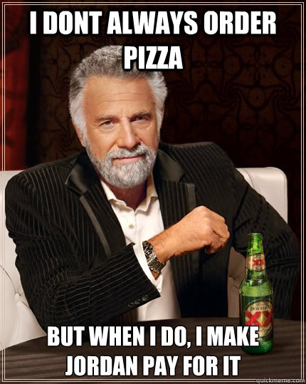 I dont always order pizza but when i do, i make jordan pay for it - I dont always order pizza but when i do, i make jordan pay for it  The Most Interesting Man In The World