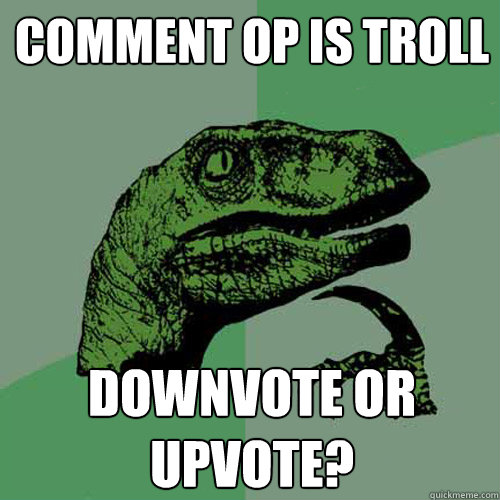 Comment OP is troll Downvote or Upvote?  Philosoraptor