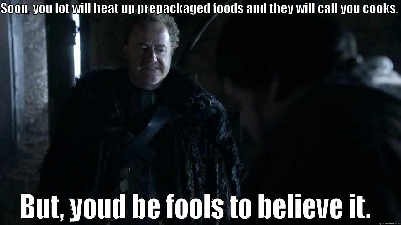 You dont know cooking! - SOON, YOU LOT WILL HEAT UP PREPACKAGED FOODS AND THEY WILL CALL YOU COOKS,  BUT, YOUD BE FOOLS TO BELIEVE IT.  Misc