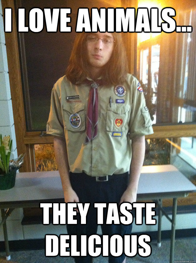 I love animals... they taste delicious  Boy Scout Ben