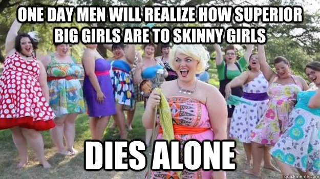 One day men will realize how superior big girls are to skinny girls Dies alone - One day men will realize how superior big girls are to skinny girls Dies alone  Big Girl Party