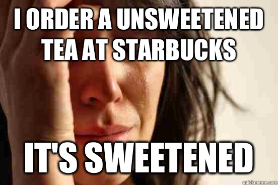 I order a unsweetened tea at Starbucks  It's sweetened  - I order a unsweetened tea at Starbucks  It's sweetened   First World Problems