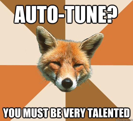 Auto-tune? You must be very talented  Condescending Fox