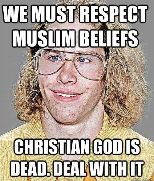 We must respect Muslim beliefs Christian god is dead. Deal with it - We must respect Muslim beliefs Christian god is dead. Deal with it  NeoGAF Asshole