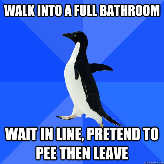 Walk into a full bathroom wait in line, pretend to pee then leave - Walk into a full bathroom wait in line, pretend to pee then leave  Socially Awkward Penguin