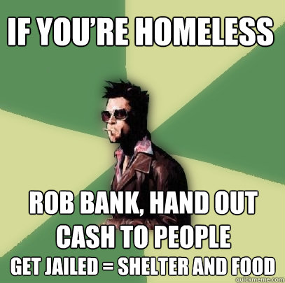 if you’re homeless rob bank, hand out cash to people get jailed = shelter and food  Helpful Tyler Durden