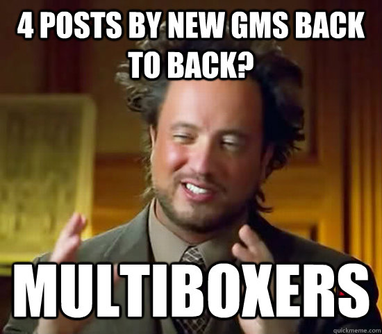 4 posts by new GMs back to back? Multiboxers - 4 posts by new GMs back to back? Multiboxers  Ancient Aliens