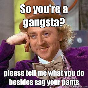 So you're a gangsta? please tell me what you do besides sag your pants - So you're a gangsta? please tell me what you do besides sag your pants  Condescending Wonka