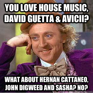 You love House music, David Guetta & Avicii? What about Hernan Cattaneo, John Digweed and Sasha? No? - You love House music, David Guetta & Avicii? What about Hernan Cattaneo, John Digweed and Sasha? No?  Condescending Wonka