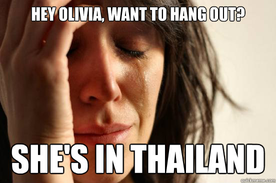 hey olivia, want to hang out? SHe's in thailand  First World Problems