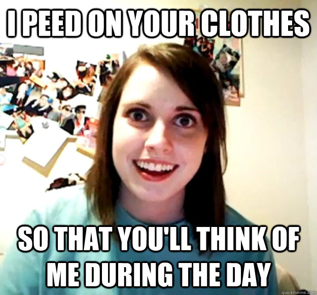 i peed on your clothes so that you'll think of me during the day - i peed on your clothes so that you'll think of me during the day  Overly Attached Girlfriend