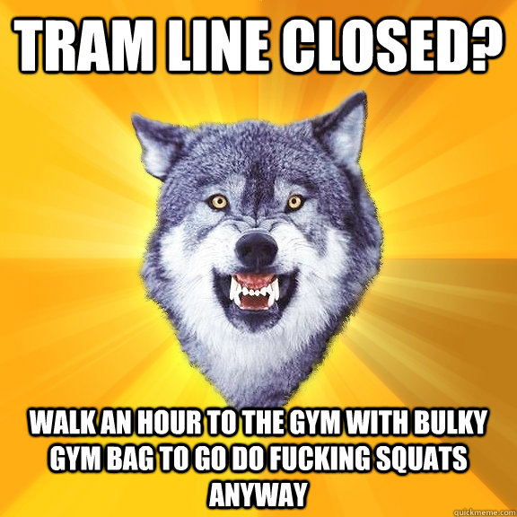 Tram line closed? Walk an hour to the gym with bulky gym bag to go do fucking squats anyway  Courage Wolf