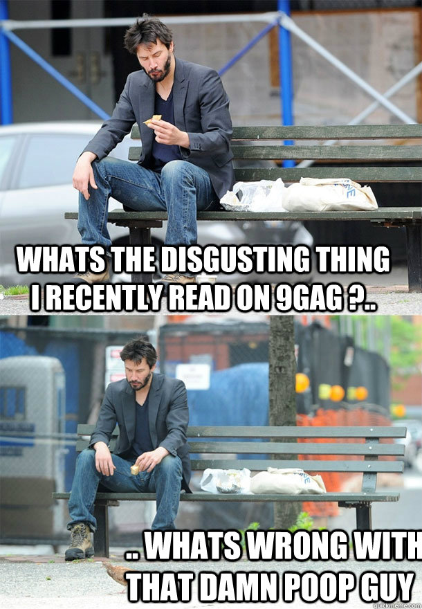 Whats the disgusting thing I recently read on 9gag ?.. .. Whats wrong with that damn poop guy  Sad Keanu