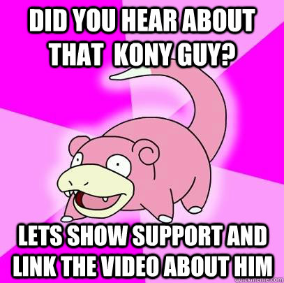 Did you hear about that  Kony guy? Lets show support and link the video about him  Slowpoke