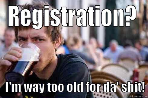 REGISTRATION?    I'M WAY TOO OLD FOR DA' SHIT! Lazy College Senior