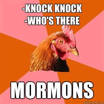 -knock knock
-who's there mormons - -knock knock
-who's there mormons  Anti-Joke Chicken