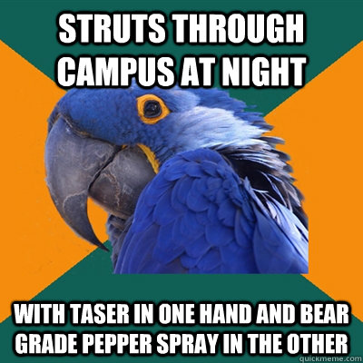 struts through campus at night with taser in one hand and bear grade pepper spray in the other  Paranoid Parrot