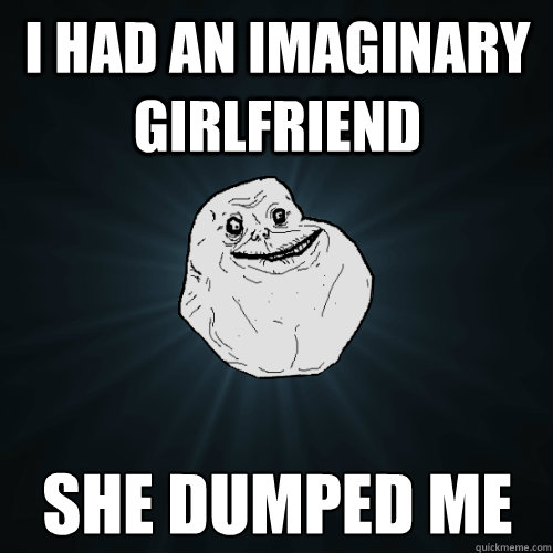 I had an imaginary girlfriend she dumped me - I had an imaginary girlfriend she dumped me  Forever Alone