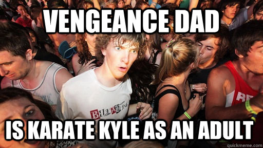 Vengeance dad is karate kyle as an adult - Vengeance dad is karate kyle as an adult  Sudden Clarity Clarence