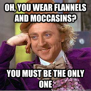 Oh, you wear flannels and moccasins? You must be the only one  Condescending Wonka