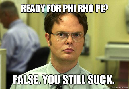 Ready for Phi Rho Pi? False. You still suck.  Dwight