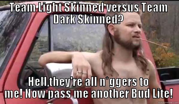 TEAM LIGHT SKINNED VERSUS TEAM DARK SKINNED? HELL,THEY'RE ALL N*GGERS TO ME! NOW PASS ME ANOTHER BUD LITE! Almost Politically Correct Redneck