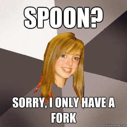 Spoon? Sorry, I only have a fork  Musically Oblivious 8th Grader