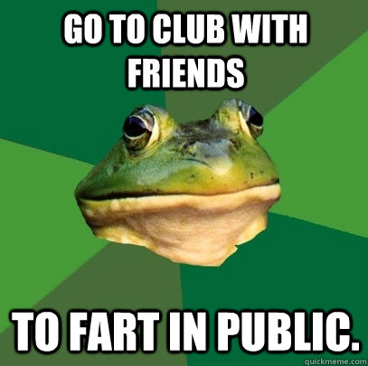 Go to club with friends to fart in public. - Go to club with friends to fart in public.  Foul Bachelor Frog