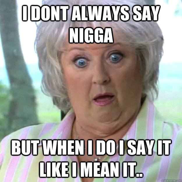 i dont always say nigga but when i do i say it like i mean it.. - i dont always say nigga but when i do i say it like i mean it..  Paula Deen