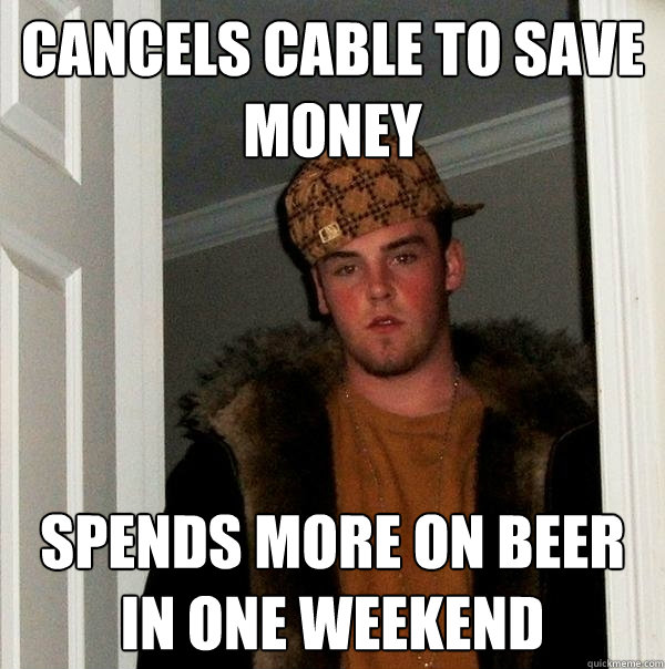 cancels cable to save money spends more on beer in one weekend  - cancels cable to save money spends more on beer in one weekend   Scumbag Steve