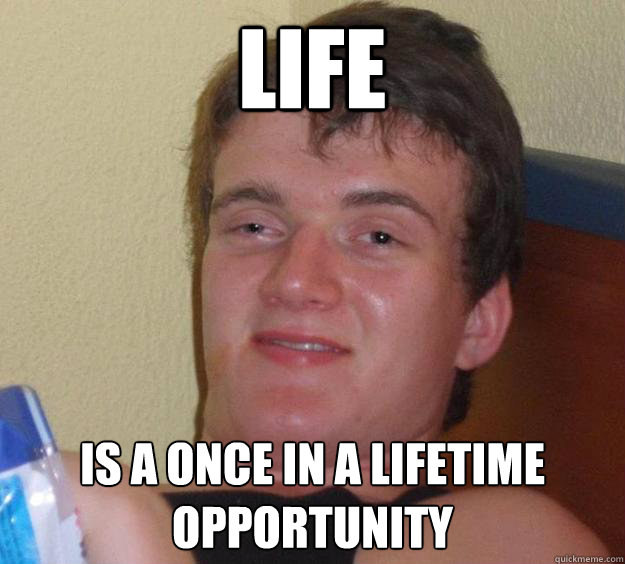 life is a once in a lifetime opportunity  10 Guy