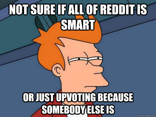 Not sure if all of reddit is smart or just upvoting because somebody else is  Futurama Fry