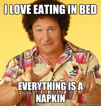 I love eating in bed Everything is a napkin - I love eating in bed Everything is a napkin  Foul Bachelor Bob