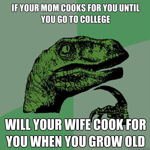 If your mom cooks for you until you go to college

 will your wife cook for you when you grow old  Philosoraptor