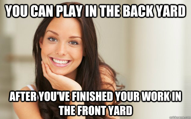 you can play in the back yard after you've finished your work in the front yard  Good Girl Gina