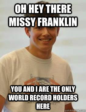 oh hey there missy franklin you and i are the only world record holders here  