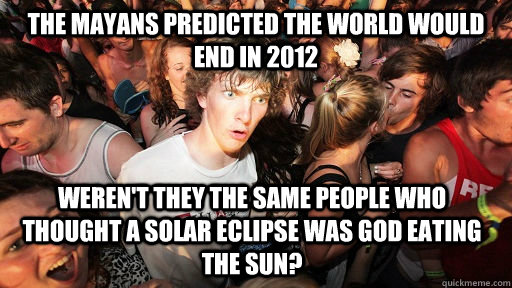 The Mayans predicted the world would end in 2012 Weren't they the same people who thought a solar eclipse was God eating the sun?  Sudden Clarity Clarence