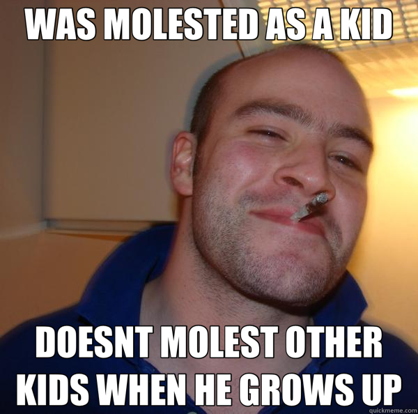 WAS MOLESTED AS A KID DOESNT MOLEST OTHER KIDS WHEN HE GROWS UP  Good Guy Greg 