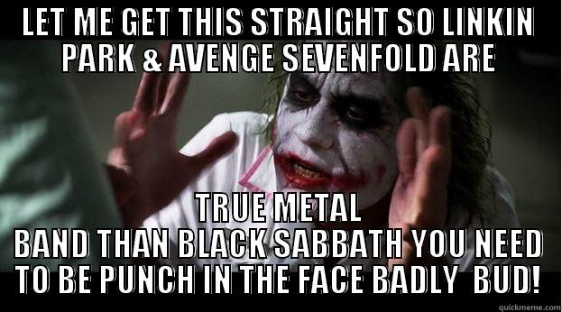 LET ME GET THIS STRAIGHT SO LINKIN PARK & AVENGE SEVENFOLD ARE TRUE METAL BAND THAN BLACK SABBATH YOU NEED TO BE PUNCH IN THE FACE BADLY  BUD! Joker Mind Loss