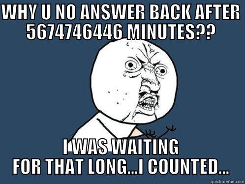 WHY U NO ANSWER BACK AFTER 5674746446 MINUTES?? I WAS WAITING FOR THAT LONG...I COUNTED... Y U No