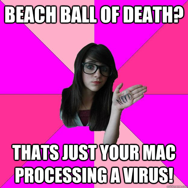 Beach Ball of Death? Thats just your mac processing a virus!  Idiot Nerd Girl